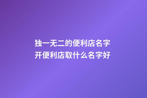独一无二的便利店名字 开便利店取什么名字好-第1张-店铺起名-玄机派